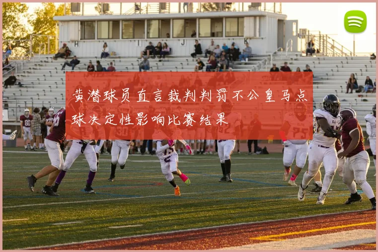 黄潜球员直言裁判判罚不公皇马点球决定性影响比赛结果