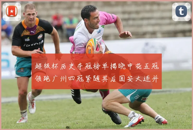 超级杯历史夺冠榜单揭晓申花五冠领跑广州四冠紧随其后国安大连并列第三
