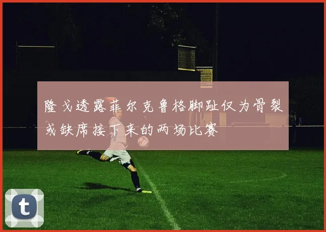 隆戈透露菲尔克鲁格脚趾仅为骨裂或缺席接下来的两场比赛