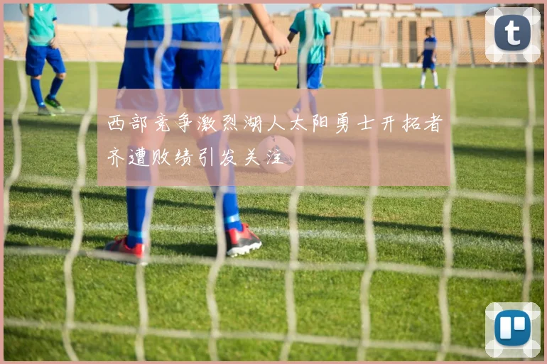 西部竞争激烈湖人太阳勇士开拓者齐遭败绩引发关注
