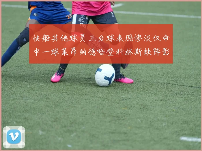快船其他球员三分球表现惨淡仅命中一球莱昂纳德哈登科林斯缺阵影响显著