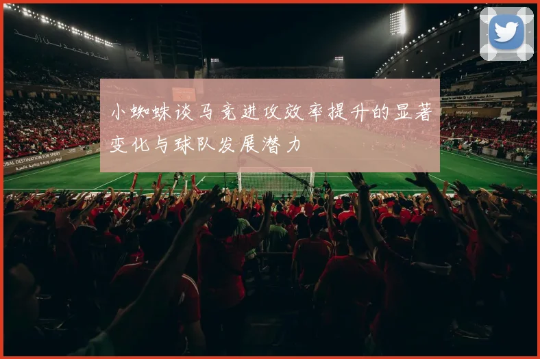 小蜘蛛谈马竞进攻效率提升的显著变化与球队发展潜力