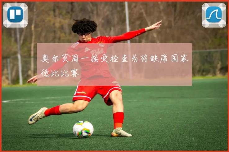 奥尔莫周一接受检查或将缺席国家德比比赛
