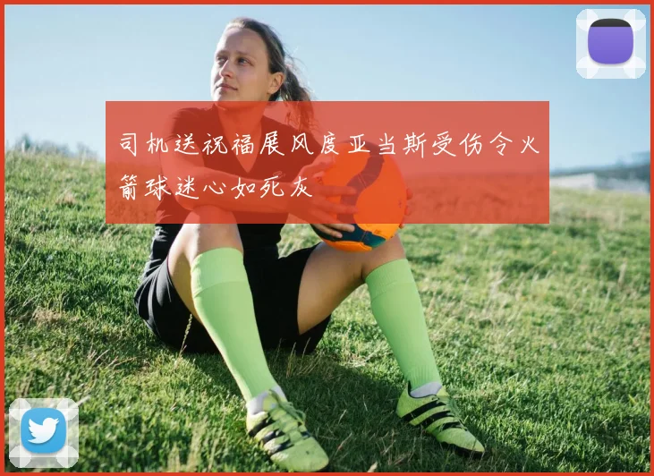 司机送祝福展风度亚当斯受伤令火箭球迷心如死灰