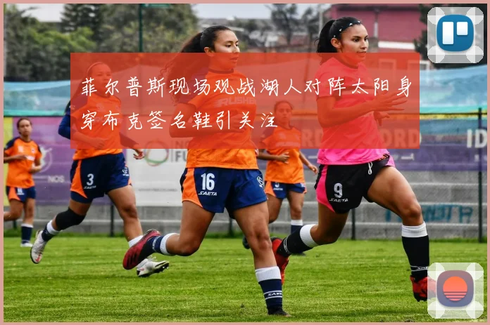菲尔普斯现场观战湖人对阵太阳身穿布克签名鞋引关注