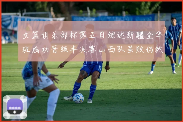女篮俱乐部杯第五日综述新疆全华班成功晋级半决赛山西队虽败仍然晋级