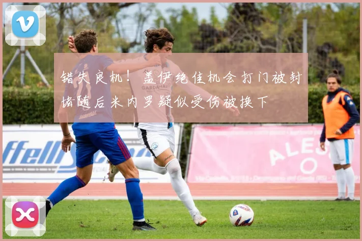 错失良机！盖伊绝佳机会打门被封堵随后米内罗疑似受伤被换下