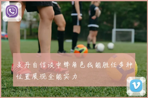 麦丹自信谈中锋角色我能胜任多种位置展现全能实力