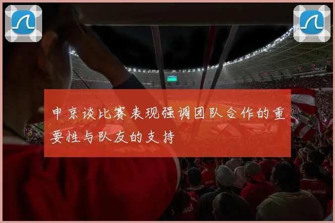 申京谈比赛表现强调团队合作的重要性与队友的支持