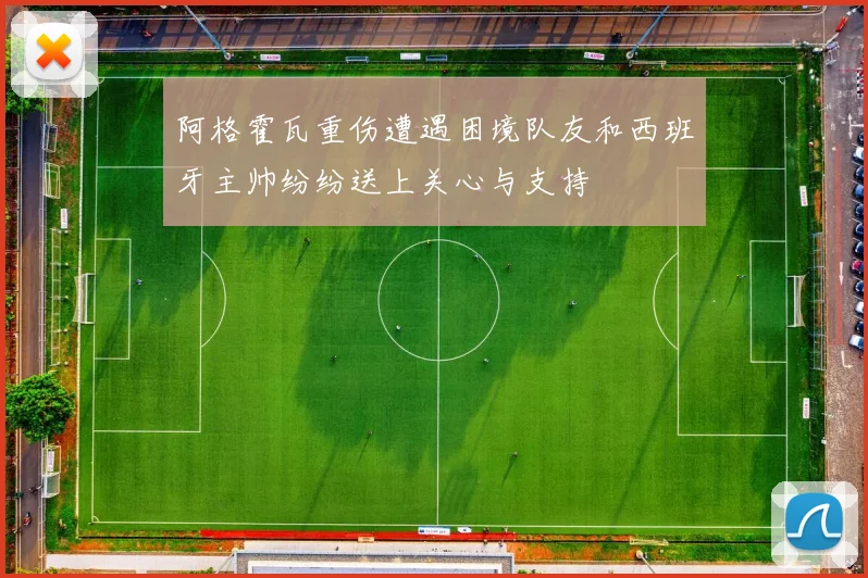 阿格霍瓦重伤遭遇困境队友和西班牙主帅纷纷送上关心与支持