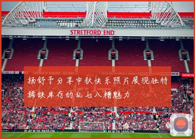 杨舒予分享中秋快乐照片展现独特稀缺库存的乱七八糟魅力
