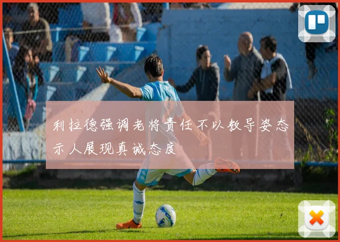 利拉德强调老将责任不以教导姿态示人展现真诚态度