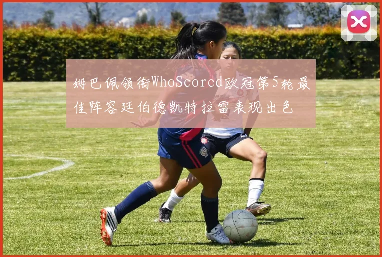 姆巴佩领衔WhoScored欧冠第5轮最佳阵容廷伯德凯特拉雷表现出色